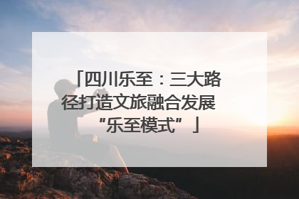 四川乐至：三大路径打造文旅融合发展“乐至模式”