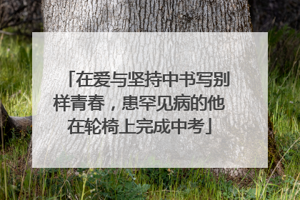 在爱与坚持中书写别样青春，患罕见病的他在轮椅上完成中考