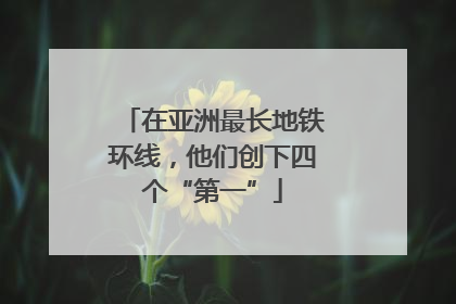 在亚洲最长地铁环线，他们创下四个“第一”