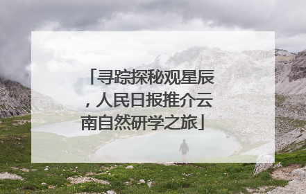 寻踪探秘观星辰，人民日报推介云南自然研学之旅
