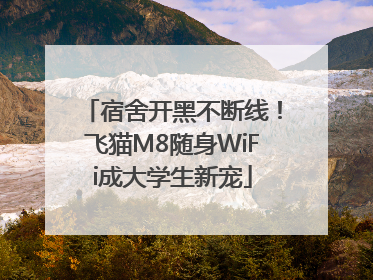 宿舍开黑不断线！飞猫M8随身WiFi成大学生新宠