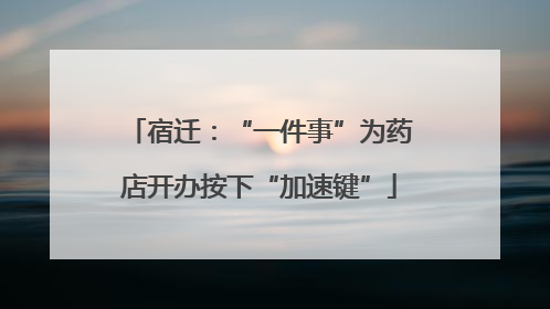 宿迁：“一件事”为药店开办按下“加速键”
