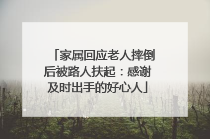 家属回应老人摔倒后被路人扶起：感谢及时出手的好心人