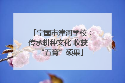 宁国市津河学校：传承耕种文化 收获“五育”硕果