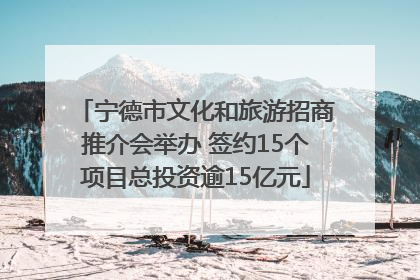 宁德市文化和旅游招商推介会举办 签约15个项目总投资逾15亿元