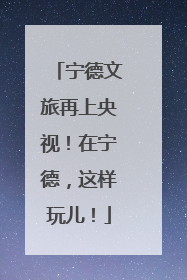宁德文旅再上央视！在宁德，这样玩儿！