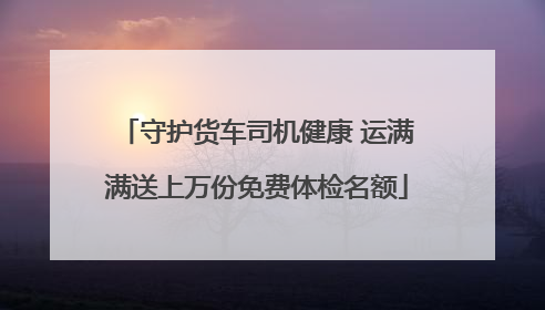 守护货车司机健康 运满满送上万份免费体检名额