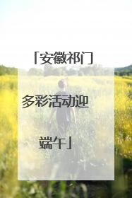安徽祁门多彩活动迎端午