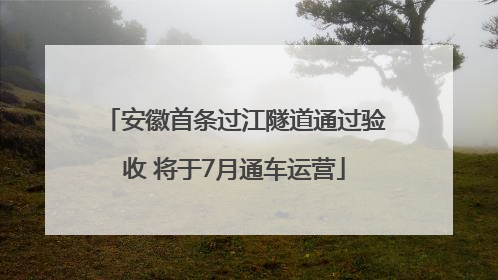 安徽首条过江隧道通过验收 将于7月通车运营