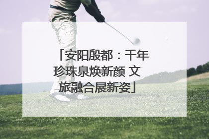 安阳殷都：千年珍珠泉焕新颜 文旅融合展新姿