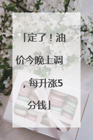 定了！油价今晚上调，每升涨5分钱