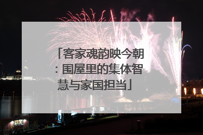客家魂韵映今朝：围屋里的集体智慧与家国担当