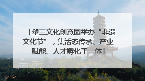 塑三文化创意园举办“非遗文化节”，集活态传承、产业赋能、人才孵化于一体