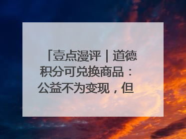 壹点漫评｜道德积分可兑换商品：公益不为变现，但需要更多鼓励