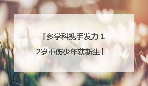 多学科携手发力 12岁重伤少年获新生