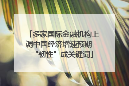 多家国际金融机构上调中国经济增速预期 “韧性”成关键词