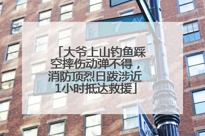 大爷上山钓鱼踩空摔伤动弹不得，消防顶烈日跋涉近1小时抵达救援