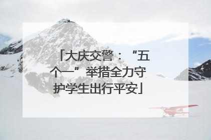 大庆交警：“五个一”举措全力守护学生出行平安