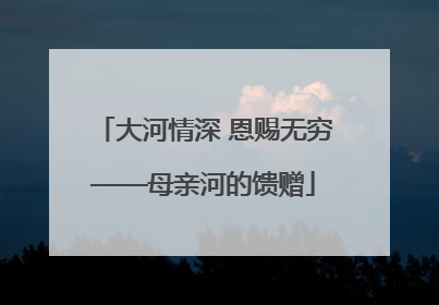 大河情深 恩赐无穷——母亲河的馈赠