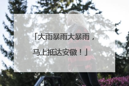 大雨暴雨大暴雨，马上抵达安徽！