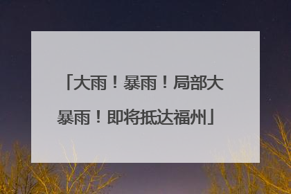 大雨！暴雨！局部大暴雨！即将抵达福州
