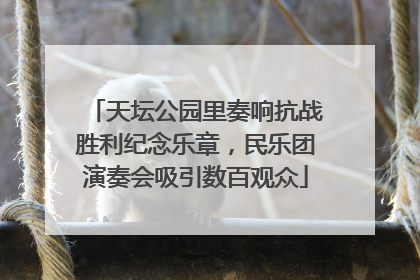 天坛公园里奏响抗战胜利纪念乐章，民乐团演奏会吸引数百观众