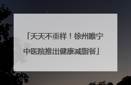 天天不重样！徐州睢宁中医院推出健康减脂餐