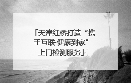 天津红桥打造“携手互联·健康到家”上门检测服务
