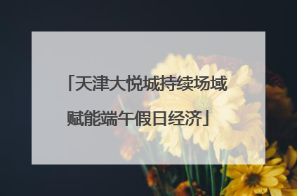 天津大悦城持续场域赋能端午假日经济