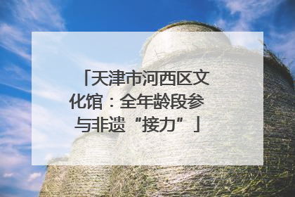 天津市河西区文化馆：全年龄段参与非遗“接力”