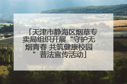 天津市静海区烟草专卖局组织开展“守护无烟青春 共筑健康校园”普法宣传活动