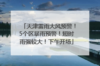 天津雷雨大风预警！5个区暴雨预警！短时雨强较大！下午开场