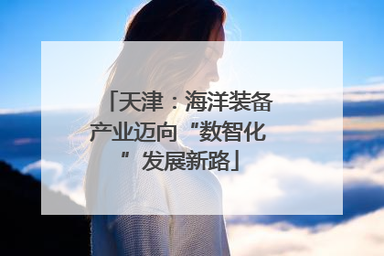 天津：海洋装备产业迈向“数智化”发展新路