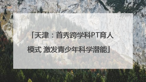 天津：首秀跨学科PT育人模式 激发青少年科学潜能