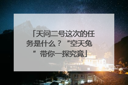 天问二号这次的任务是什么？“空天兔”带你一探究竟