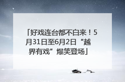 好戏连台都不白来！5月31日至6月2日“越界有戏”爆笑登场