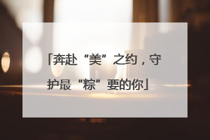 奔赴“美”之约，守护最“粽”要的你