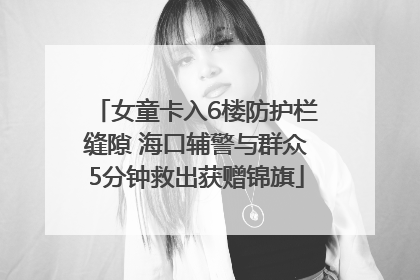 女童卡入6楼防护栏缝隙 海口辅警与群众5分钟救出获赠锦旗
