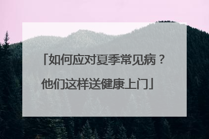 如何应对夏季常见病？他们这样送健康上门