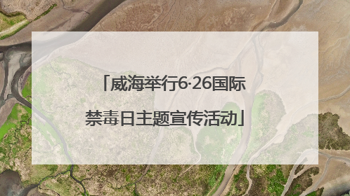 威海举行6·26国际禁毒日主题宣传活动
