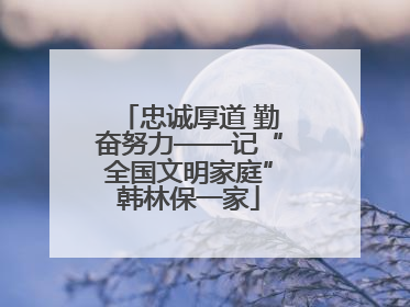 忠诚厚道 勤奋努力——记“全国文明家庭”韩林保一家