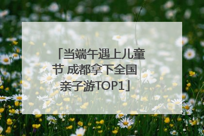当端午遇上儿童节 成都拿下全国亲子游TOP1