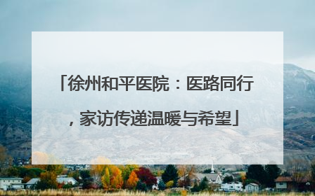 徐州和平医院：医路同行，家访传递温暖与希望