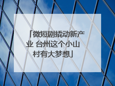 微短剧撬动新产业 台州这个小山村有大梦想
