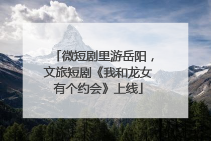 微短剧里游岳阳，文旅短剧《我和龙女有个约会》上线