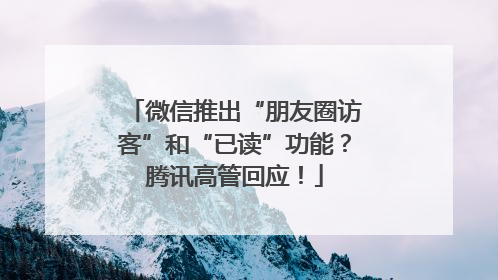 微信推出“朋友圈访客”和“已读”功能？腾讯高管回应！