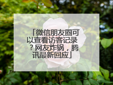微信朋友圈可以查看访客记录？网友炸锅，腾讯最新回应