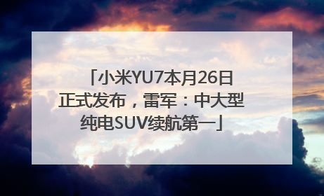小米YU7本月26日正式发布，雷军：中大型纯电SUV续航第一
