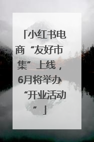 小红书电商“友好市集”上线，6月将举办“开业活动”