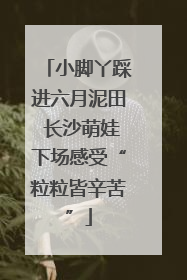 小脚丫踩进六月泥田 长沙萌娃下场感受“粒粒皆辛苦”